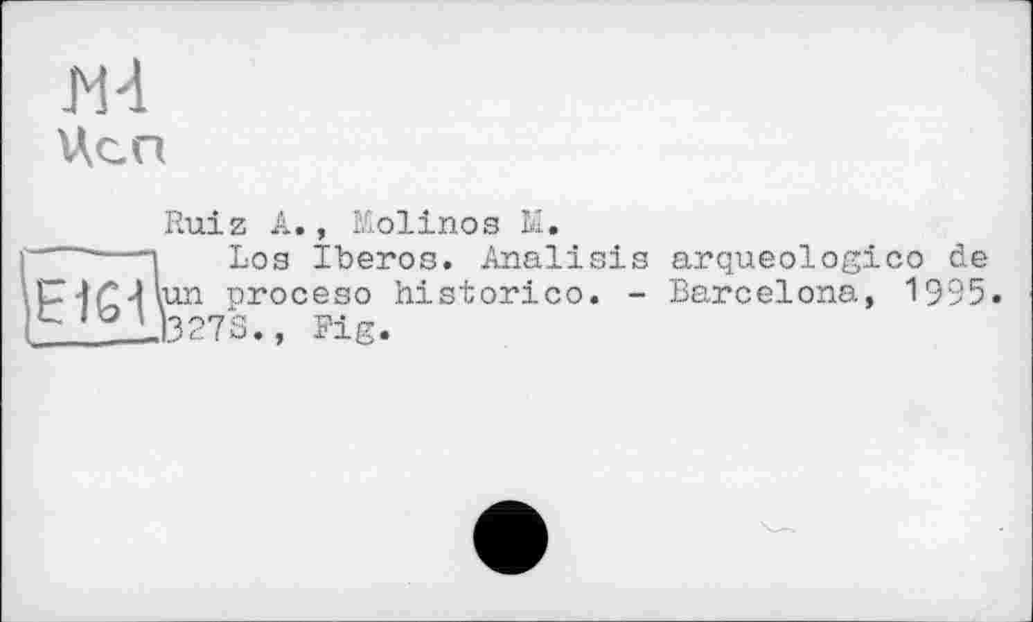 ﻿Цеп
Ruiz A., Molinos Ы.
“ ---"І Los Iberos. Analisis arqueologico de U4£4lun proceso historico. - Barcelona, 1995 52X2J327S., Fig.